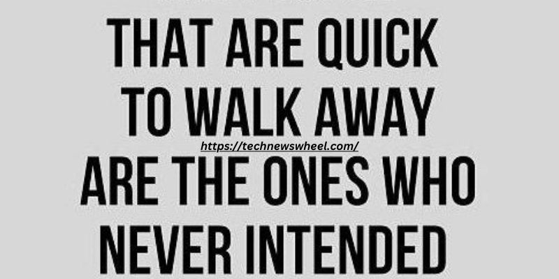 "The people that are quick to walk away are the ones that never intended to stay."